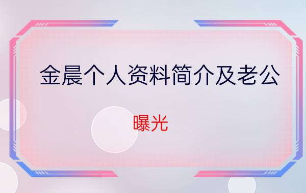 金晨个人资料简介及老公 曝光